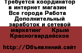 Требуется координатор в интернет-магазин - Все города Работа » Дополнительный заработок и сетевой маркетинг   . Крым,Красногвардейское